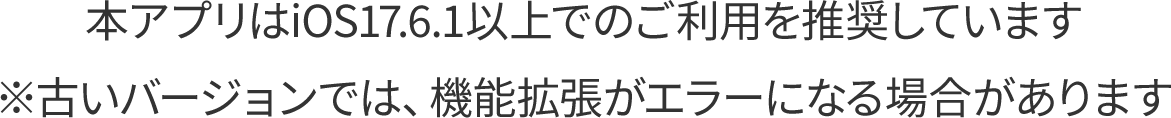 本アプリはiOS17.6.1以上でのご利用を推奨しています ※古いバージョンでは、機能拡張がエラーになる場合があります