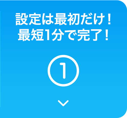 設定は最初だけ!最短1分で完了!